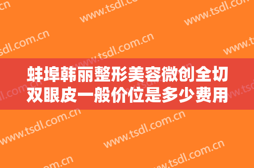 蚌埠韩丽整形美容微创全切双眼皮一般价位是多少费用?需要多久恢复?