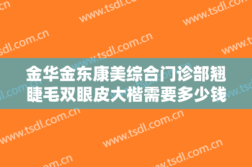 金华金东康美综合门诊部翘睫毛双眼皮大楷需要多少钱?多长时间恢复?