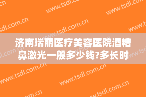 济南瑞丽医疗美容医院酒糟鼻激光一般多少钱?多长时间恢复?(医院治疗酒糟鼻多少钱)