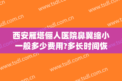 西安雁塔俪人医院鼻翼缩小一般多少费用?多长时间恢复?(鼻翼缩小大概多少费用)