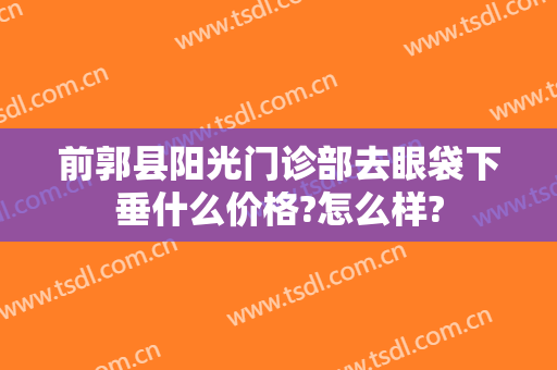 前郭县阳光门诊部去眼袋下垂什么价格?怎么样?