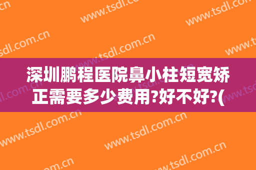 深圳鹏程医院鼻小柱短宽矫正需要多少费用?好不好?(鹏程整形医院做鼻子怎样)