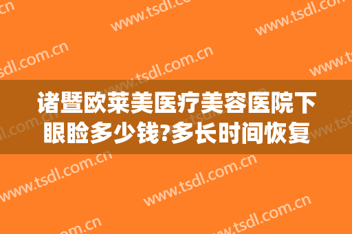 诸暨欧莱美医疗美容医院下眼睑多少钱?多长时间恢复?(诸暨欧莱美医疗美容医院有限公司)