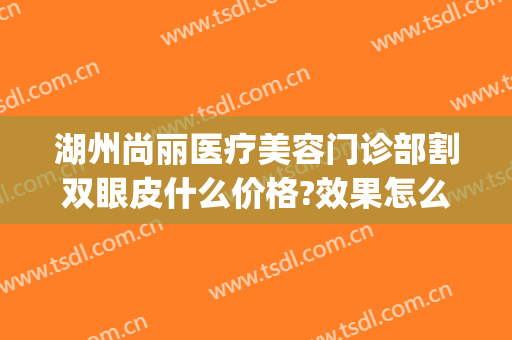 湖州尚丽医疗美容门诊部割双眼皮什么价格?效果怎么样?(杭州丽尚整形医院好吗)