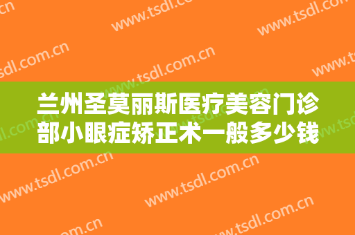 兰州圣莫丽斯医疗美容门诊部小眼症矫正术一般多少钱?靠谱吗?