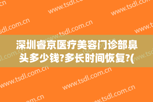 深圳睿京医疗美容门诊部鼻头多少钱?多长时间恢复?(睿京医疗美容门诊部地址)