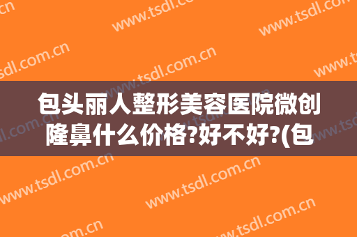 包头丽人整形美容医院微创隆鼻什么价格?好不好?(包头丽人整形医院价格表)
