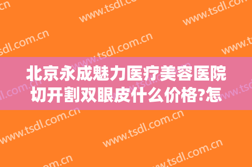 北京永成魅力医疗美容医院切开割双眼皮什么价格?怎么样?(双眼皮整形术的医院)