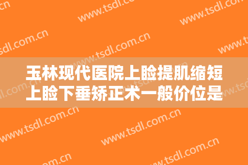 玉林现代医院上睑提肌缩短上睑下垂矫正术一般价位是多少费用?可靠吗?