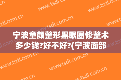 宁波童颜整形黑眼圈修整术多少钱?好不好?(宁波面部整形需要多少钱)