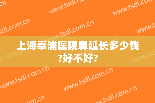 上海奉浦医院鼻延长多少钱?好不好?