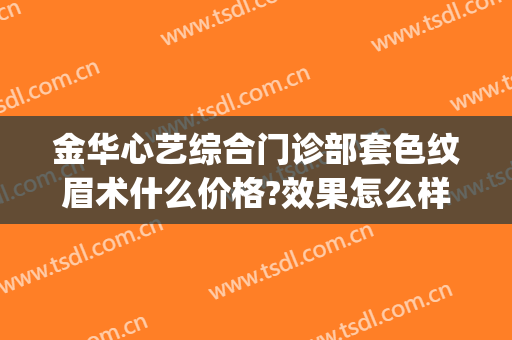 金华心艺综合门诊部套色纹眉术什么价格?效果怎么样?(金华心艺整形医院医生)