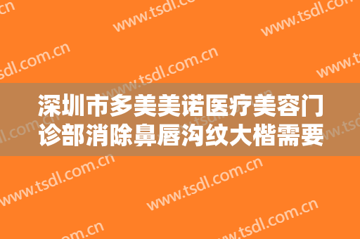 深圳市多美美诺医疗美容门诊部消除鼻唇沟纹大楷需要多少费用?靠谱吗?