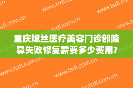 重庆妮丝医疗美容门诊部隆鼻失败修复需要多少费用?贵不贵?(重庆隆鼻修复手术多少钱)