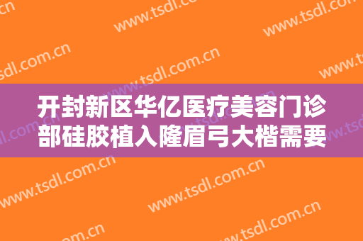 开封新区华亿医疗美容门诊部硅胶植入隆眉弓大楷需要多少钱?靠谱吗?