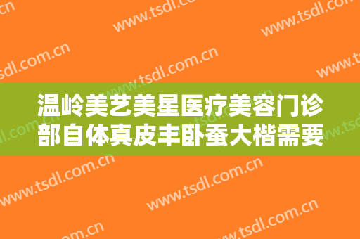 温岭美艺美星医疗美容门诊部自体真皮丰卧蚕大楷需要多少费用?效果怎么样?