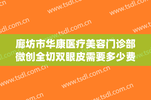 廊坊市华康医疗美容门诊部微创全切双眼皮需要多少费用?怎么样?(康华医院整形科正规吗)