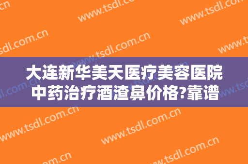 大连新华美天医疗美容医院中药治疗酒渣鼻价格?靠谱吗?