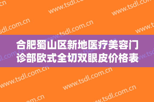 合肥蜀山区新地医疗美容门诊部欧式全切双眼皮价格表!可靠吗?(合肥蜀山区整形医院)
