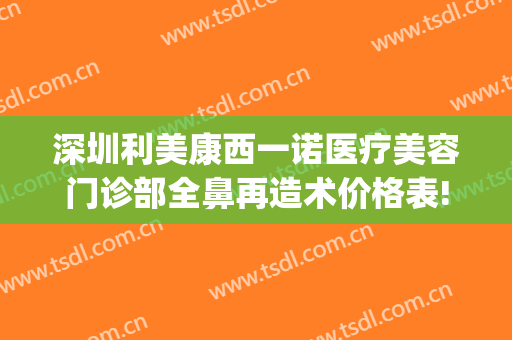 深圳利美康西一诺医疗美容门诊部全鼻再造术价格表!怎么样?(深圳西诺整形美容医院)