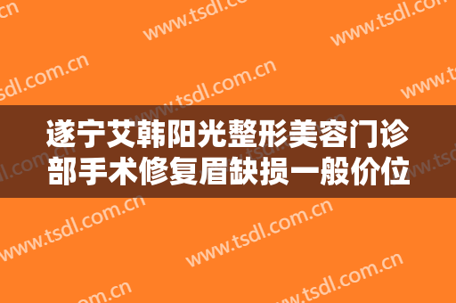 遂宁艾韩阳光整形美容门诊部手术修复眉缺损一般价位是多少费用?靠谱吗?