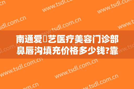 南通爱婍艺医疗美容门诊部鼻唇沟填充价格多少钱?靠谱吗?(南通爱婍艺医疗美容电话多少)