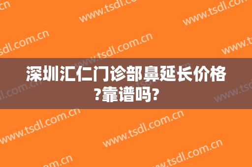 深圳汇仁门诊部鼻延长价格?靠谱吗?