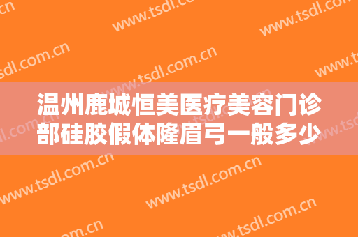 温州鹿城恒美医疗美容门诊部硅胶假体隆眉弓一般多少钱?有哪些优势?