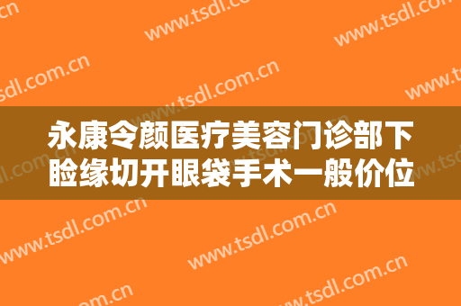 永康令颜医疗美容门诊部下睑缘切开眼袋手术一般价位是多少钱?需要多久恢复?