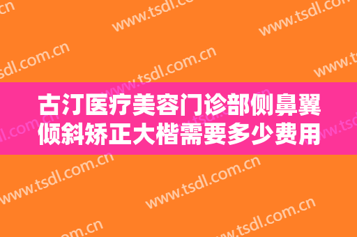 古汀医疗美容门诊部侧鼻翼倾斜矫正大楷需要多少费用?怎么样?
