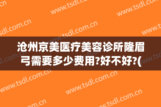 沧州京美医疗美容诊所隆眉弓需要多少费用?好不好?(沧州医美整形医院)