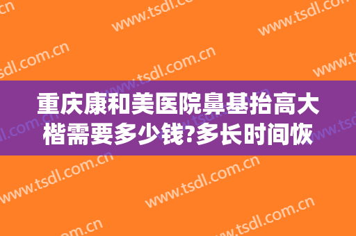 重庆康和美医院鼻基抬高大楷需要多少钱?多长时间恢复?(重庆康雅整形美容医院)