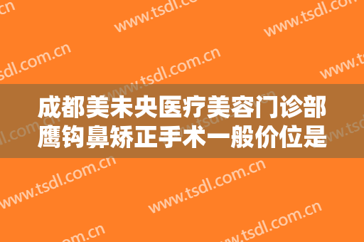 成都美未央医疗美容门诊部鹰钩鼻矫正手术一般价位是多少?有哪些优势?