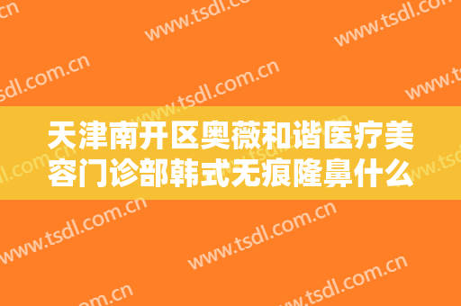 天津南开区奥薇和谐医疗美容门诊部韩式无痕隆鼻什么价格?有哪些优势?