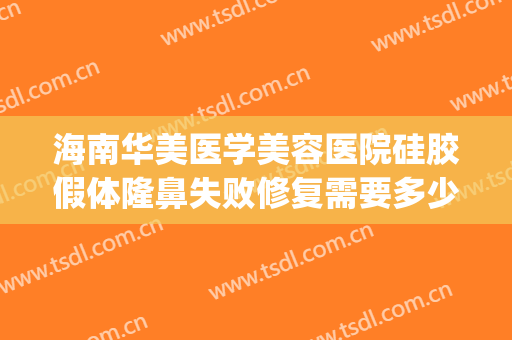 海南华美医学美容医院硅胶假体隆鼻失败修复需要多少费用?靠谱吗?(假体隆鼻失败修复多少钱)