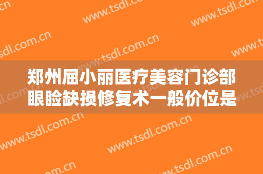 郑州屈小丽医疗美容门诊部眼睑缺损修复术一般价位是多少?多长时间恢复?