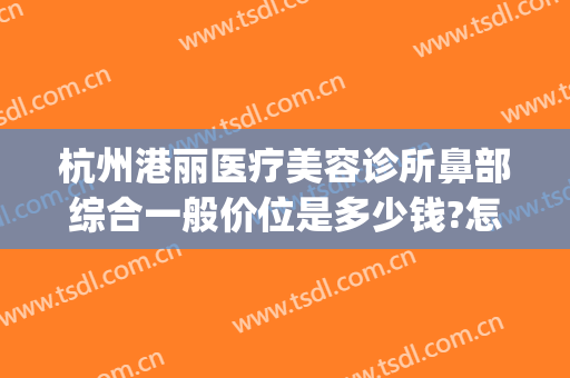 杭州港丽医疗美容诊所鼻部综合一般价位是多少钱?怎么样?(杭州港丽医疗美容在哪里)
