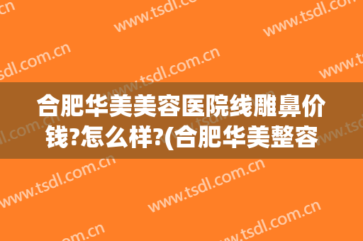 合肥华美美容医院线雕鼻价钱?怎么样?(合肥华美整容整形医院)