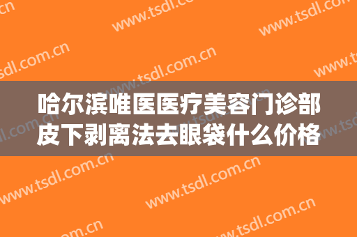 哈尔滨唯医医疗美容门诊部皮下剥离法去眼袋什么价格?靠谱吗?(正规医院割眼袋)
