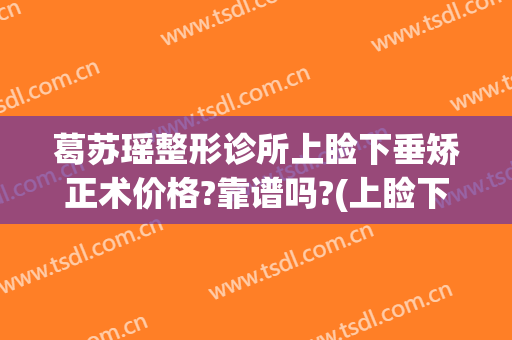 葛苏瑶整形诊所上睑下垂矫正术价格?靠谱吗?(上睑下垂矫正技术多少钱)