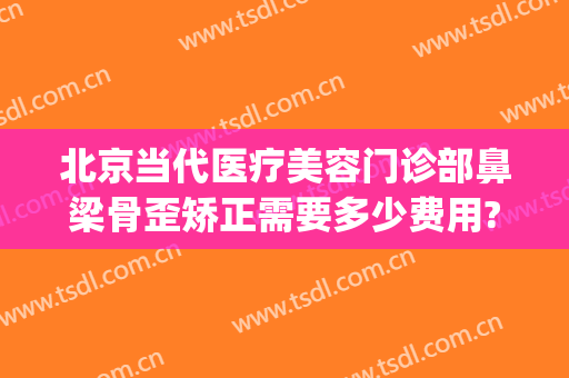 北京当代医疗美容门诊部鼻梁骨歪矫正需要多少费用?好不好?(鼻梁整形费用)