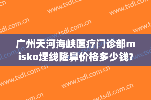 广州天河海峡医疗门诊部misko埋线隆鼻价格多少钱?贵不贵?(广州天河海峡整形医院)