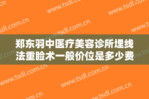 郑东羽中医疗美容诊所埋线法重睑术一般价位是多少费用?可靠吗?