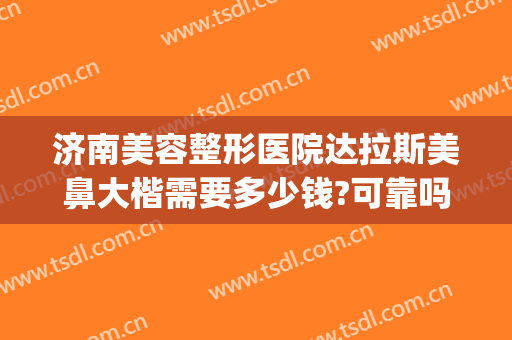 济南美容整形医院达拉斯美鼻大楷需要多少钱?可靠吗?(达拉斯鼻整形怎么做的)