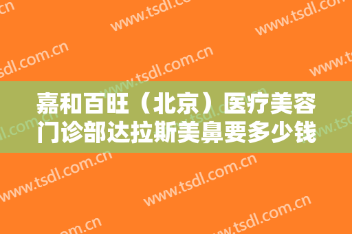 嘉和百旺（北京）医疗美容门诊部达拉斯美鼻要多少钱?贵不贵?