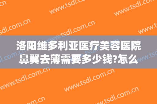 洛阳维多利亚医疗美容医院鼻翼去薄需要多少钱?怎么样?(维多利亚整形医院洛阳)