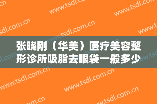 张晓刚（华美）医疗美容整形诊所吸脂去眼袋一般多少钱?贵不贵?