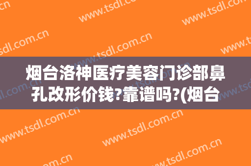 烟台洛神医疗美容门诊部鼻孔改形价钱?靠谱吗?(烟台洛神美容整形医院电话)