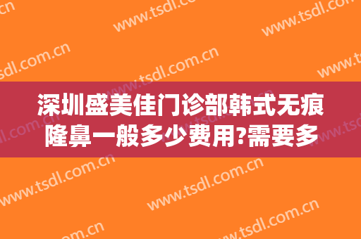 深圳盛美佳门诊部韩式无痕隆鼻一般多少费用?需要多久恢复?(医佳美整形医院)