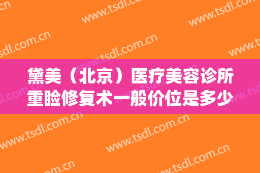 黛美（北京）医疗美容诊所重睑修复术一般价位是多少?多长时间恢复?(美黛医疗美容怎么样)